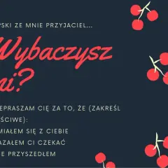 Kiepski ze mnie przyjaciel... Wybaczysz mi? Przepraszam cię za to, że (zakreśl właściwe): śmiałem się z ciebie, kazałem ci czekać, nie przyszedłem. Jak przeprosić za swoje zachowanie?